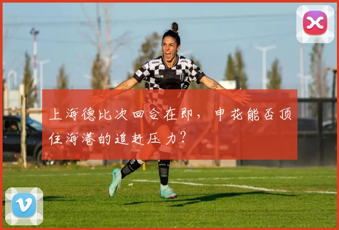 上海德比次回合在即，申花能否顶住海港的追赶压力？