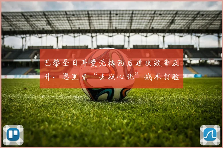 巴黎圣日耳曼无梅西后进攻效率反升,恩里克“去核心化”战术打脸前朝权威