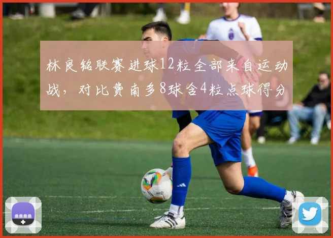 林良铭联赛进球12粒全部来自运动战，对比费南多8球含4粒点球得分含金量高下立判