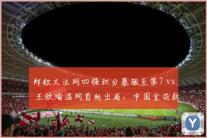 郑钦文法网四强积分暴涨至第7 vs 王欣瑜温网首轮出局，中国金花新老交替加速