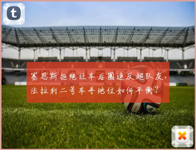 塞恩斯拒绝让车后圈速反超队友,法拉利二号车手地位如何平衡?
