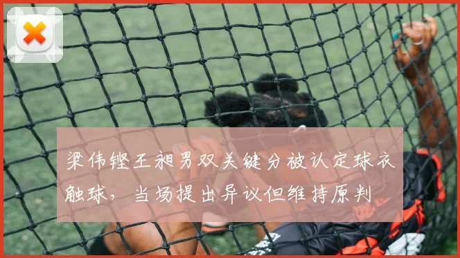 梁伟铿王昶男双关键分被认定球衣触球,当场提出异议但维持原判