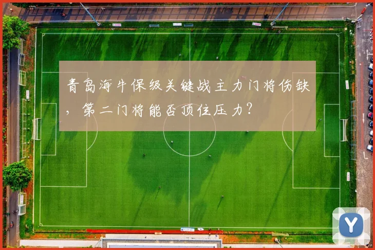青岛海牛保级关键战主力门将伤缺，第二门将能否顶住压力？