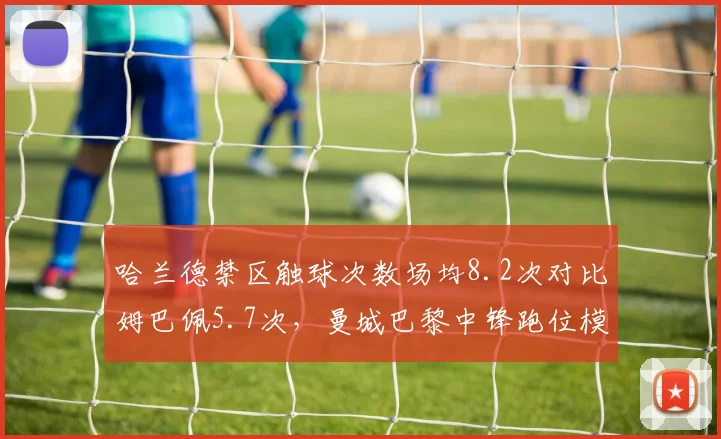 哈兰德禁区触球次数场均8.2次对比姆巴佩5.7次,曼城巴黎中锋跑位模式差异