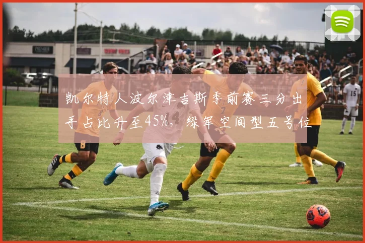 凯尔特人波尔津吉斯季前赛三分出手占比升至45%，绿军空间型五号位战术再进化__br_